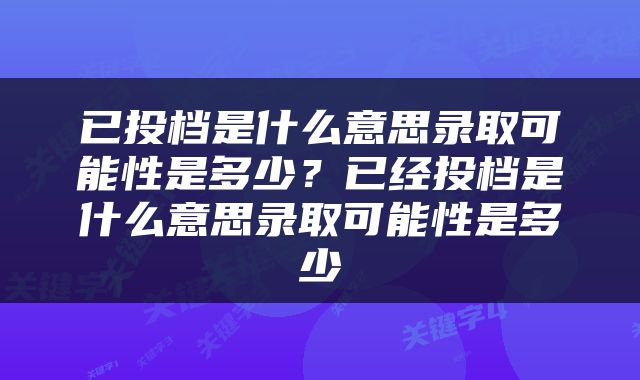已投档是什么意思录取可能性是多少？已经投档是什么意思录取可能性是多少