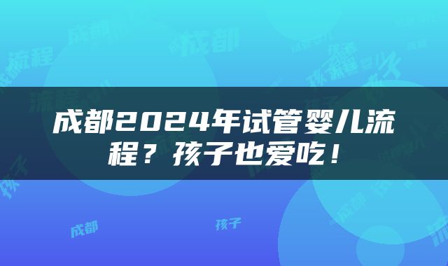 成都2024年试管婴儿流程？孩子也爱吃！