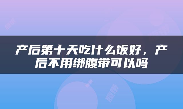 产后第十天吃什么饭好，产后不用绑腹带可以吗