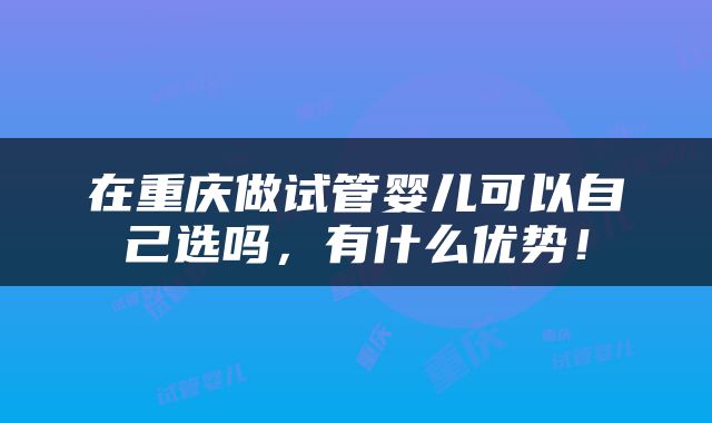 在重庆做试管婴儿可以自己选吗，有什么优势！