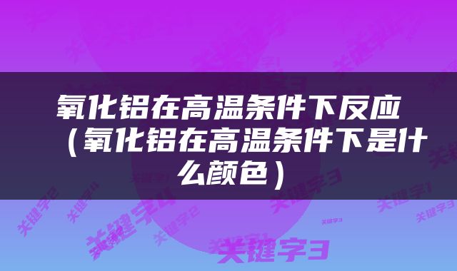 氧化铝在高温条件下反应（氧化铝在高温条件下是什么颜色）