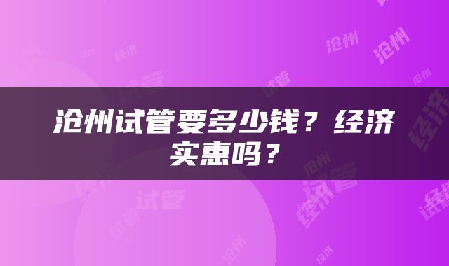 沧州试管要多少钱？经济实惠吗？