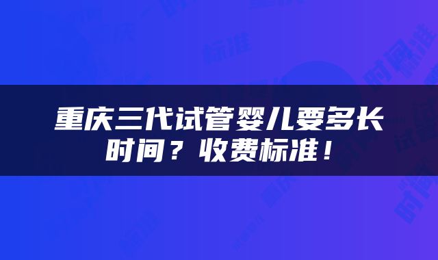 重庆三代试管婴儿要多长时间？收费标准！