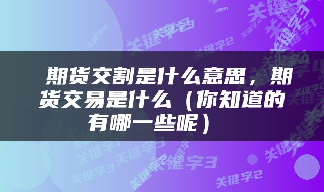  期货交割是什么意思，期货交易是什么（你知道的有哪一些呢） 