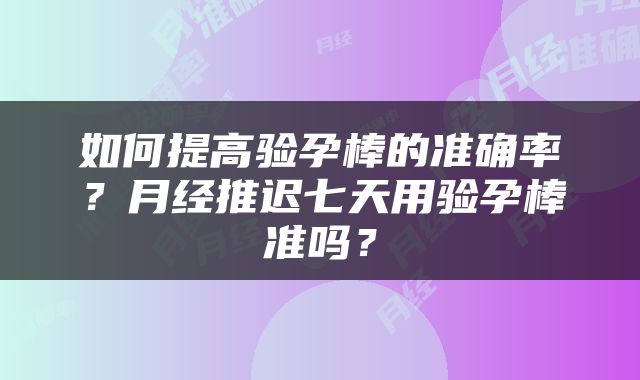 如何提高验孕棒的准确率？月经推迟七天用验孕棒准吗？