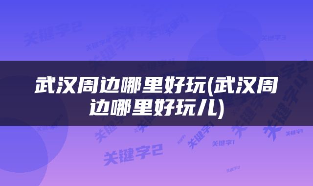 武汉周边哪里好玩(武汉周边哪里好玩儿)