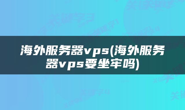 海外服务器vps(海外服务器vps要坐牢吗)