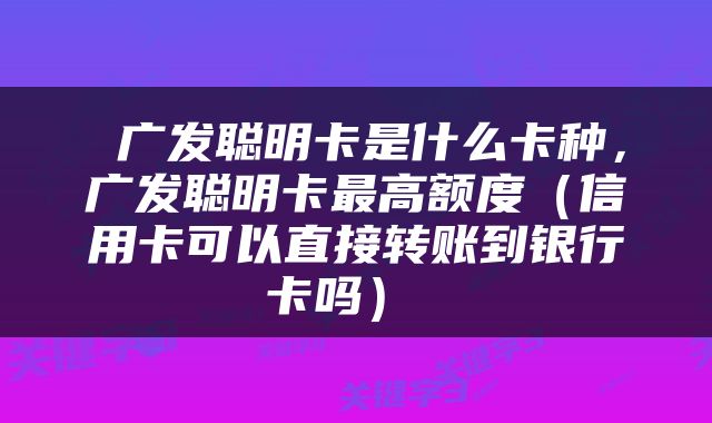  广发聪明卡是什么卡种，广发聪明卡最高额度（信用卡可以直接转账到银行卡吗） 