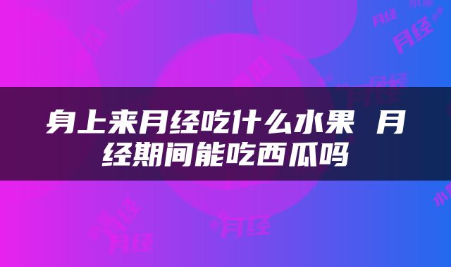 身上来月经吃什么水果 月经期间能吃西瓜吗