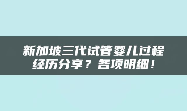 新加坡三代试管婴儿过程经历分享？各项明细！