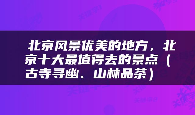  北京风景优美的地方，北京十大最值得去的景点（古寺寻幽、山林品茶） 