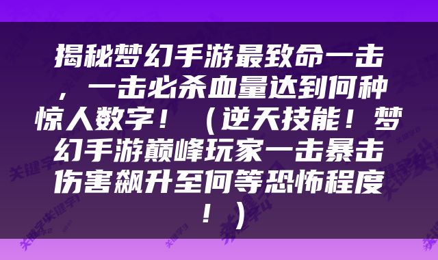 揭秘梦幻手游最致命一击，一击必杀血量达到何种惊人数字！（逆天技能！梦幻手游巅峰玩家一击暴击伤害飙升至何等恐怖程度！）