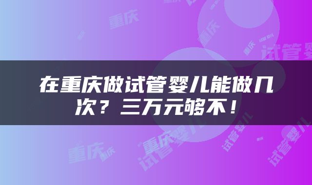 在重庆做试管婴儿能做几次？三万元够不！