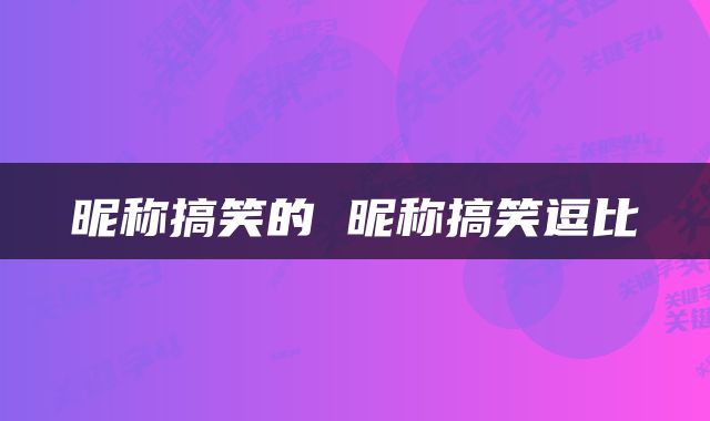 昵称搞笑的 昵称搞笑逗比