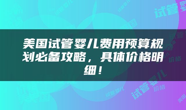 美国试管婴儿费用预算规划必备攻略，具体价格明细！