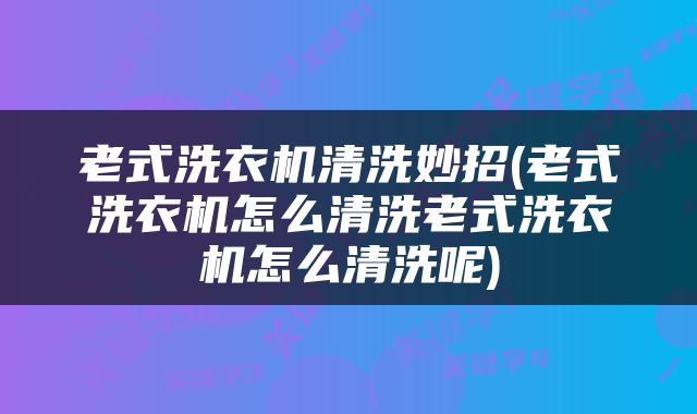 老式洗衣机清洗妙招(老式洗衣机怎么清洗老式洗衣机怎么清洗呢)