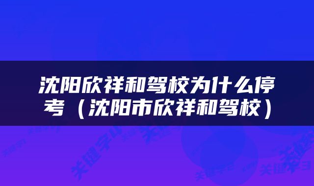 沈阳欣祥和驾校为什么停考（沈阳市欣祥和驾校）