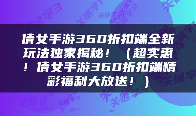 倩女手游360折扣端全新玩法独家揭秘！（超实惠！倩女手游360折扣端精彩福利大放送！）