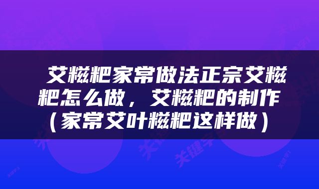  艾糍粑家常做法正宗艾糍粑怎么做，艾糍粑的制作（家常艾叶糍粑这样做） 