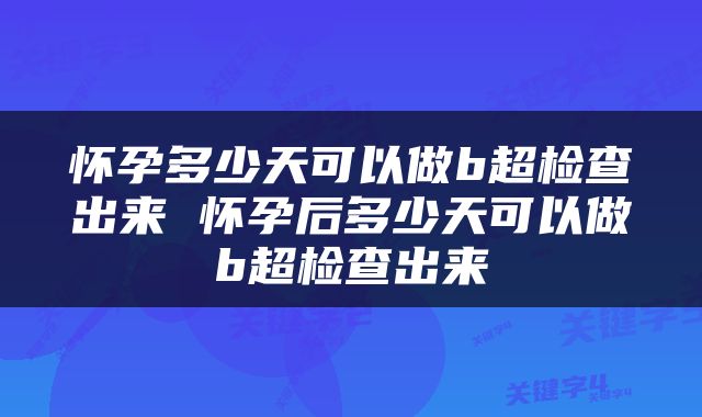 怀孕多少天可以做b超检查出来 怀孕后多少天可以做b超检查出来