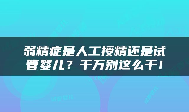 弱精症是人工授精还是试管婴儿？千万别这么干！