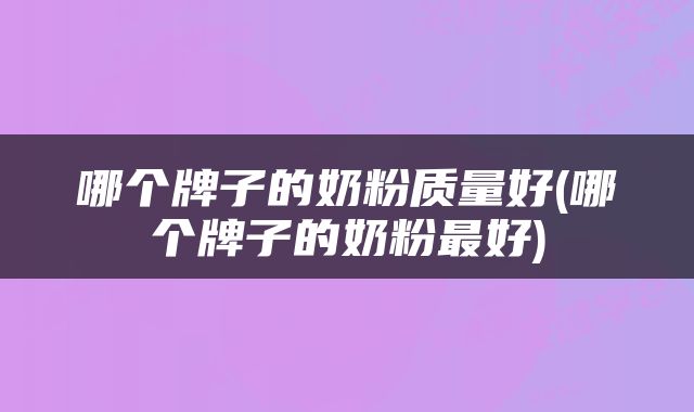 哪个牌子的奶粉质量好(哪个牌子的奶粉最好)