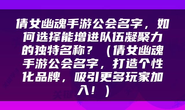 倩女幽魂手游公会名字，如何选择能增进队伍凝聚力的独特名称？（倩女幽魂手游公会名字，打造个性化品牌，吸引更多玩家加入！）