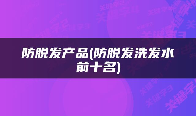 防脱发产品(防脱发洗发水前十名)
