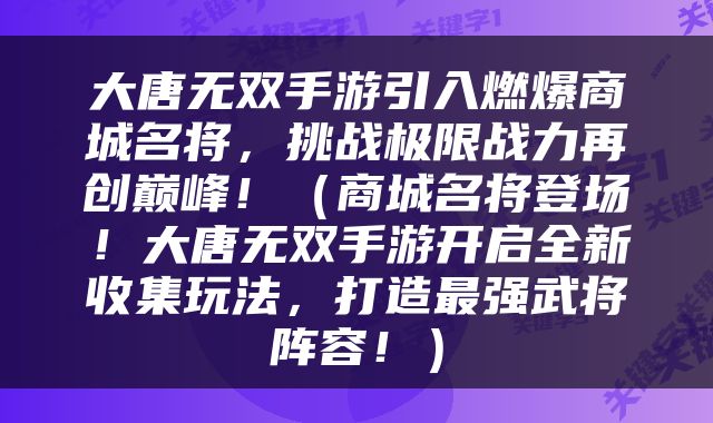 大唐无双手游引入燃爆商城名将，挑战极限战力再创巅峰！（商城名将登场！大唐无双手游开启全新收集玩法，打造最强武将阵容！）