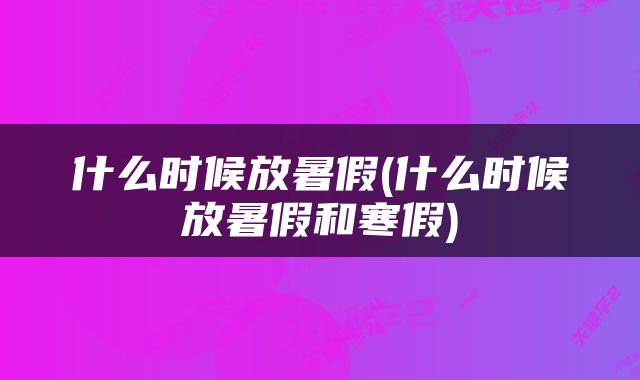 什么时候放暑假(什么时候放暑假和寒假)