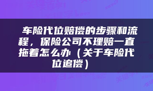 车险代位赔偿的步骤和流程,保险公司不理赔一直拖着怎么办(关于车险代位追偿)