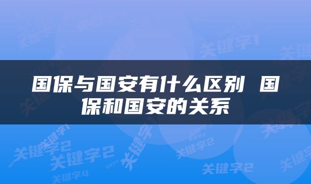 国保与国安有什么区别 国保和国安的关系