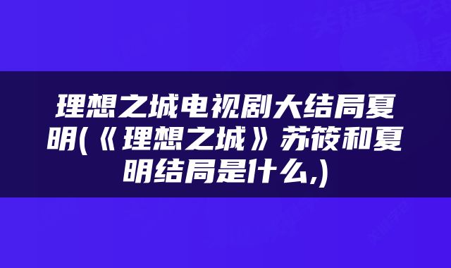 理想之城电视剧大结局夏明(《理想之城》苏筱和夏明结局是什么,)