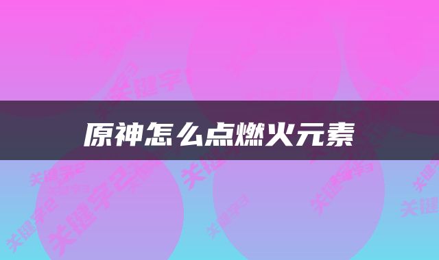 原神怎么点燃火元素