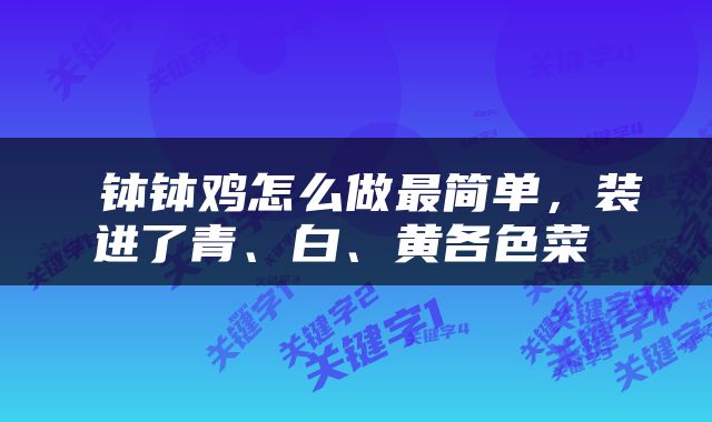  钵钵鸡怎么做最简单，装进了青、白、黄各色菜 