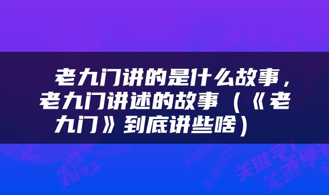  老九门讲的是什么故事，老九门讲述的故事（《老九门》到底讲些啥） 