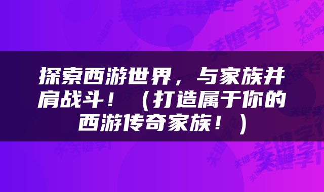 探索西游世界，与家族并肩战斗！（打造属于你的西游传奇家族！）