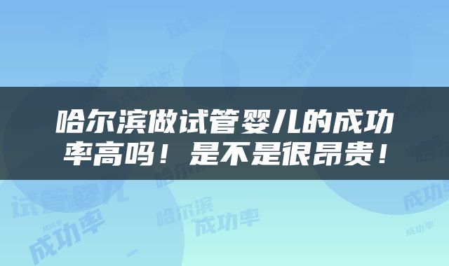 哈尔滨做试管婴儿的成功率高吗！是不是很昂贵！