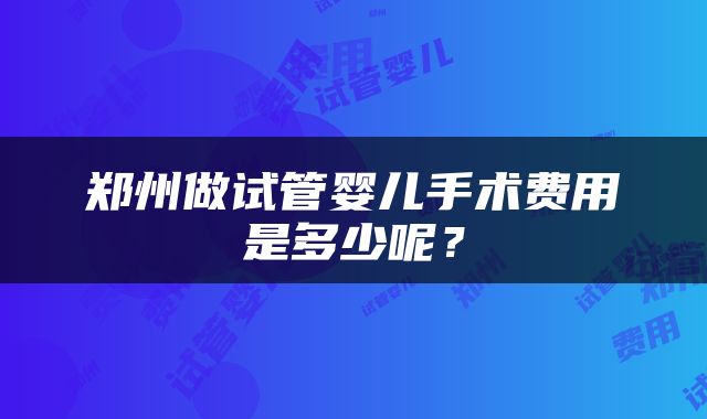 郑州做试管婴儿手术费用是多少呢？