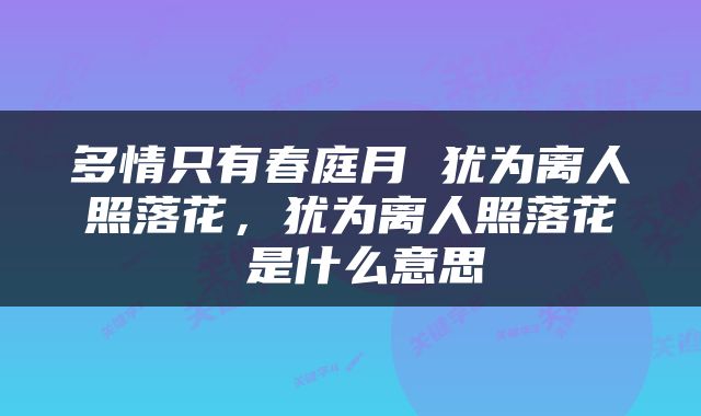多情只有春庭月 犹为离人照落花，犹为离人照落花 是什么意思