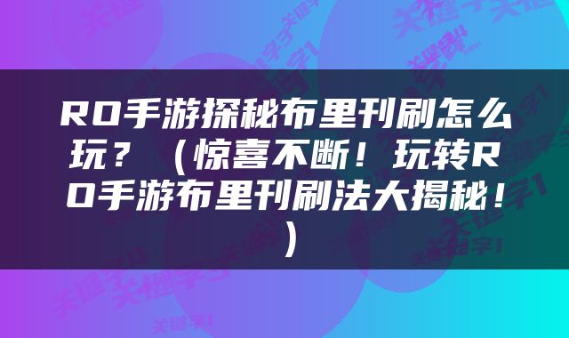 RO手游探秘布里刊刷怎么玩？（惊喜不断！玩转RO手游布里刊刷法大揭秘！）
