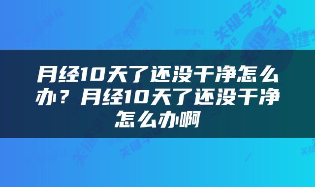 月经10天了还没干净怎么办？月经10天了还没干净怎么办啊