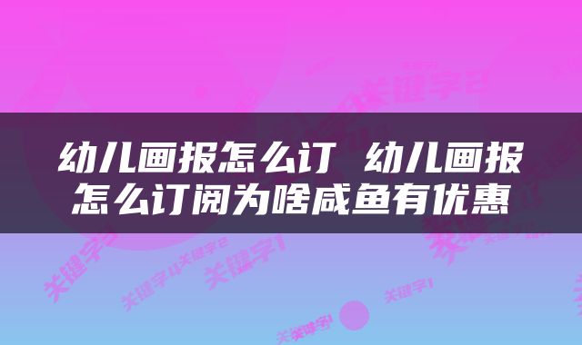 幼儿画报怎么订 幼儿画报怎么订阅为啥咸鱼有优惠