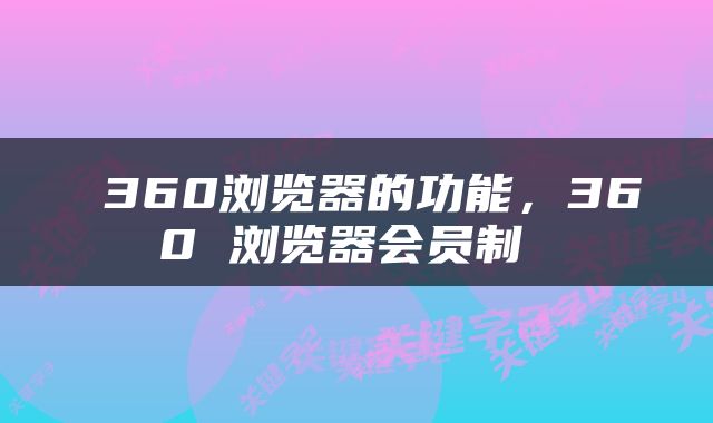  360浏览器的功能，360 浏览器会员制 