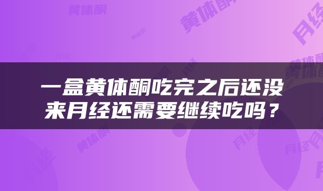 一盒黄体酮吃完之后还没来月经还需要继续吃吗？