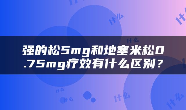 强的松5mg和地塞米松0.75mg疗效有什么区别？