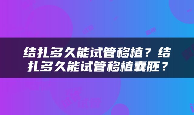结扎多久能试管移植？结扎多久能试管移植囊胚？