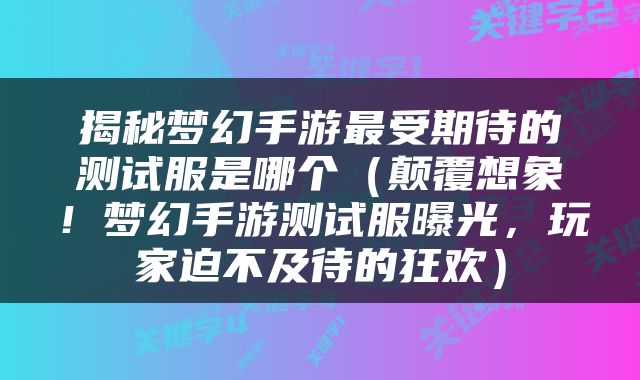 揭秘梦幻手游最受期待的测试服是哪个（颠覆想象！梦幻手游测试服曝光，玩家迫不及待的狂欢）