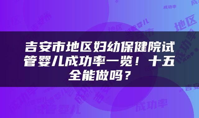 吉安市地区妇幼保健院试管婴儿成功率一览！十五全能做吗？