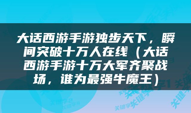 大话西游手游独步天下，瞬间突破十万人在线（大话西游手游十万大军齐聚战场，谁为最强牛魔王）